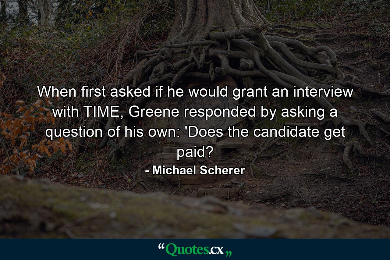 When first asked if he would grant an interview with TIME, Greene responded by asking a question of his own: 'Does the candidate get paid? - Quote by Michael Scherer