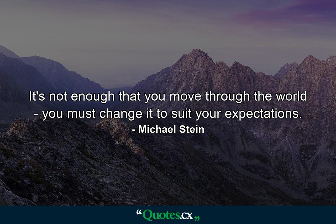 It's not enough that you move through the world - you must change it to suit your expectations. - Quote by Michael Stein