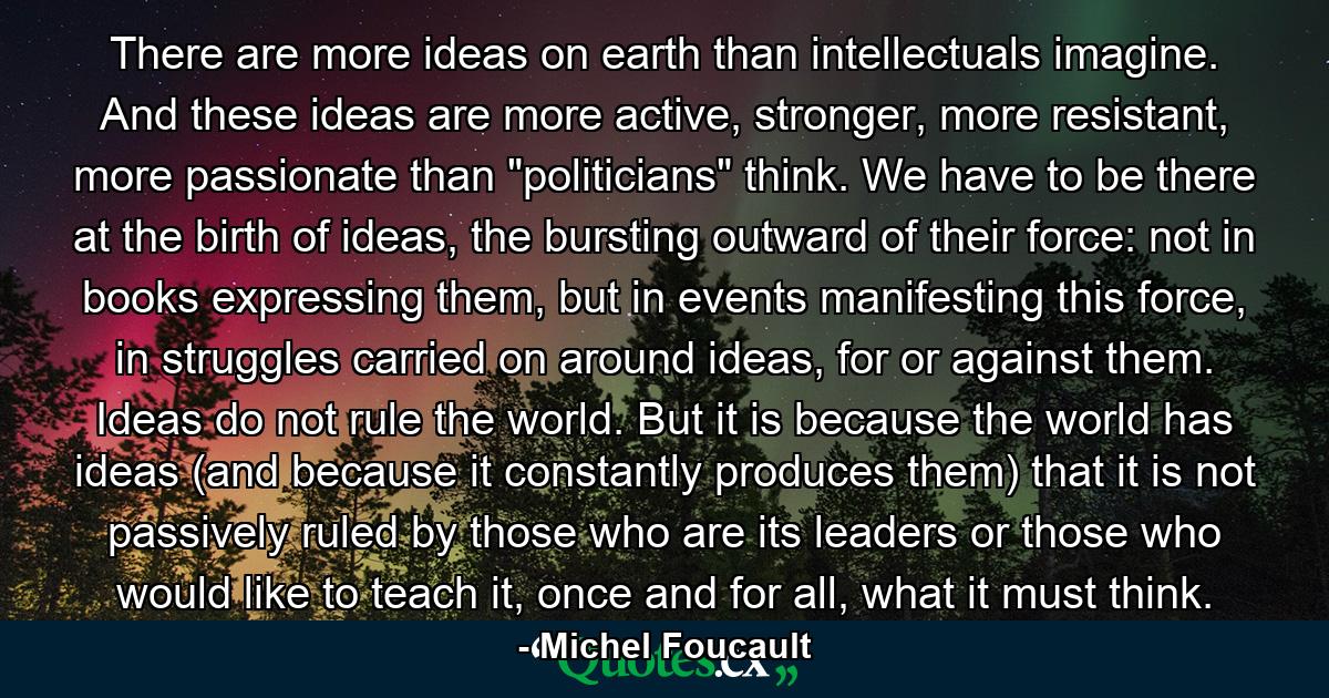 There are more ideas on earth than intellectuals imagine. And these ideas are more active, stronger, more resistant, more passionate than 