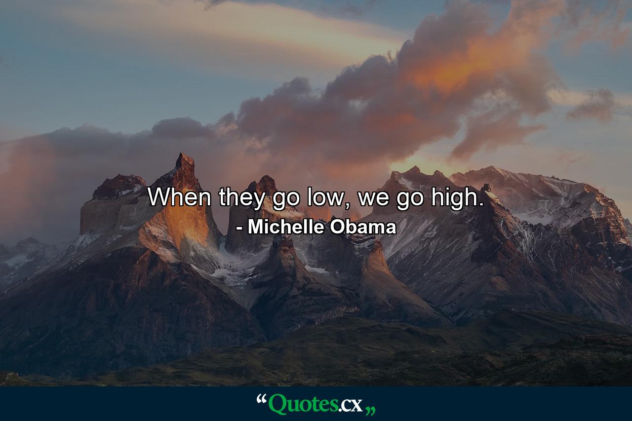 When they go low, we go high. - Quote by Michelle Obama