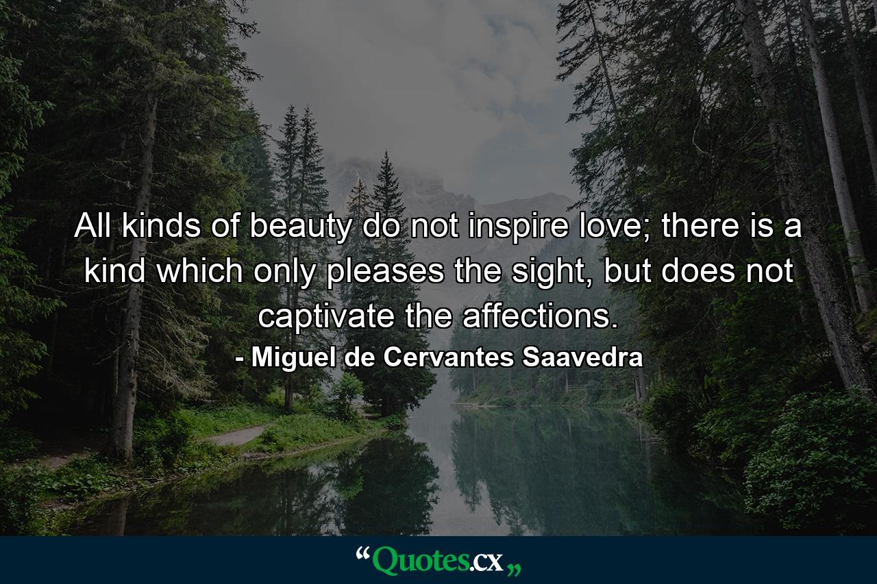 All kinds of beauty do not inspire love; there is a kind which only pleases the sight, but does not captivate the affections. - Quote by Miguel de Cervantes Saavedra