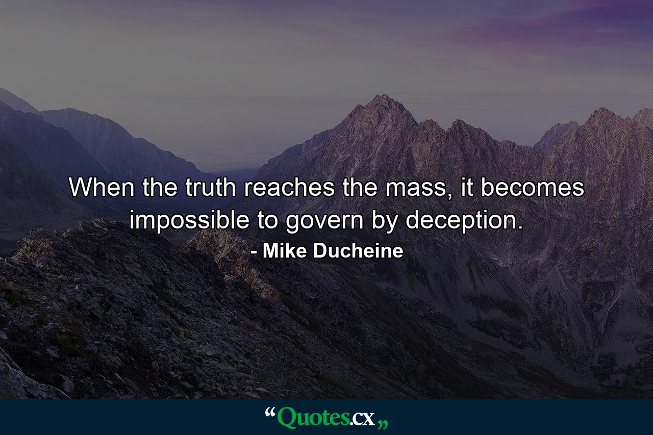 When the truth reaches the mass, it becomes impossible to govern by deception. - Quote by Mike Ducheine