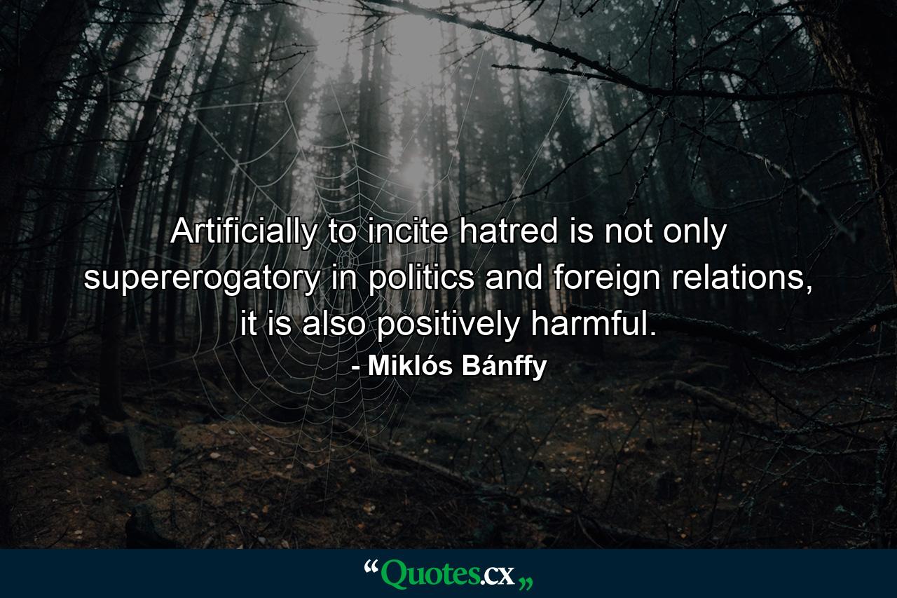 Artificially to incite hatred is not only supererogatory in politics and foreign relations, it is also positively harmful. - Quote by Miklós Bánffy