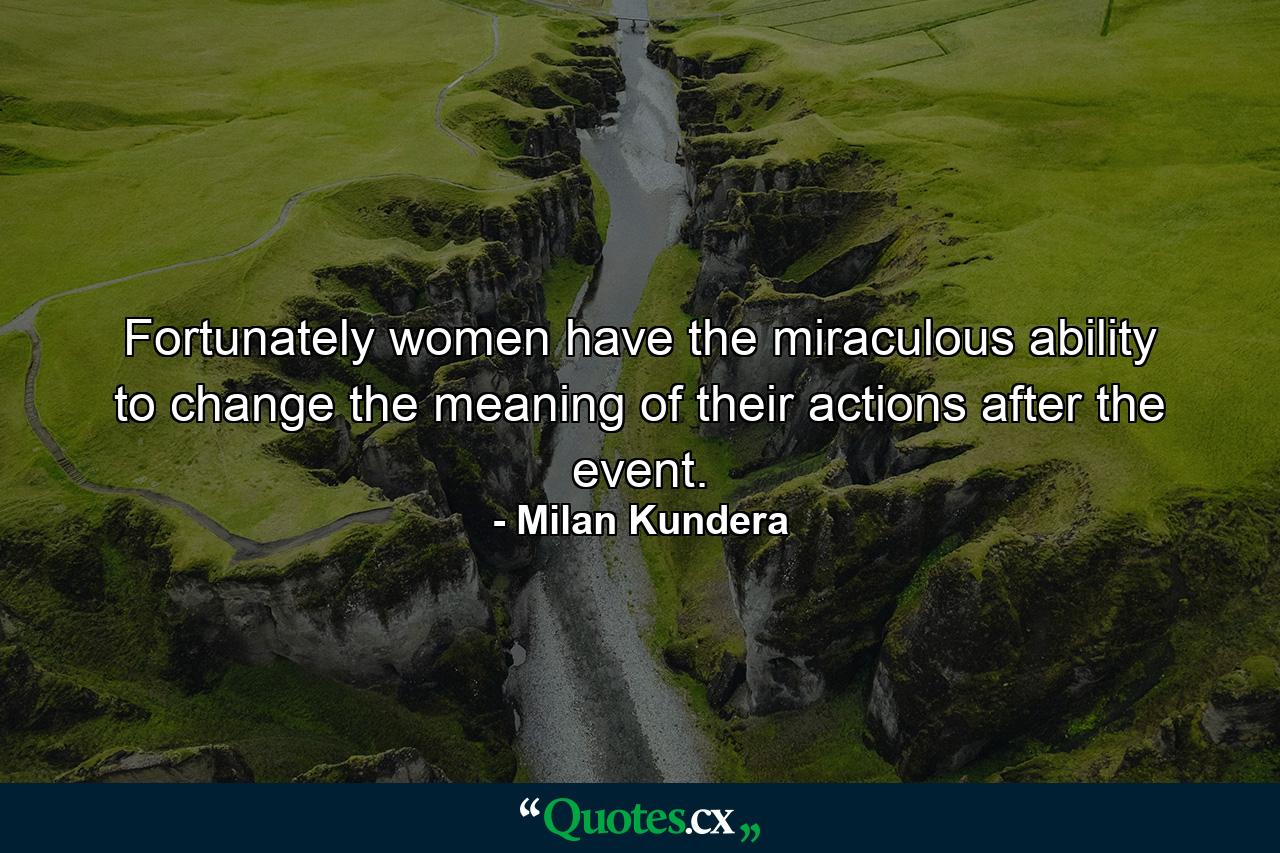 Fortunately women have the miraculous ability to change the meaning of their actions after the event. - Quote by Milan Kundera