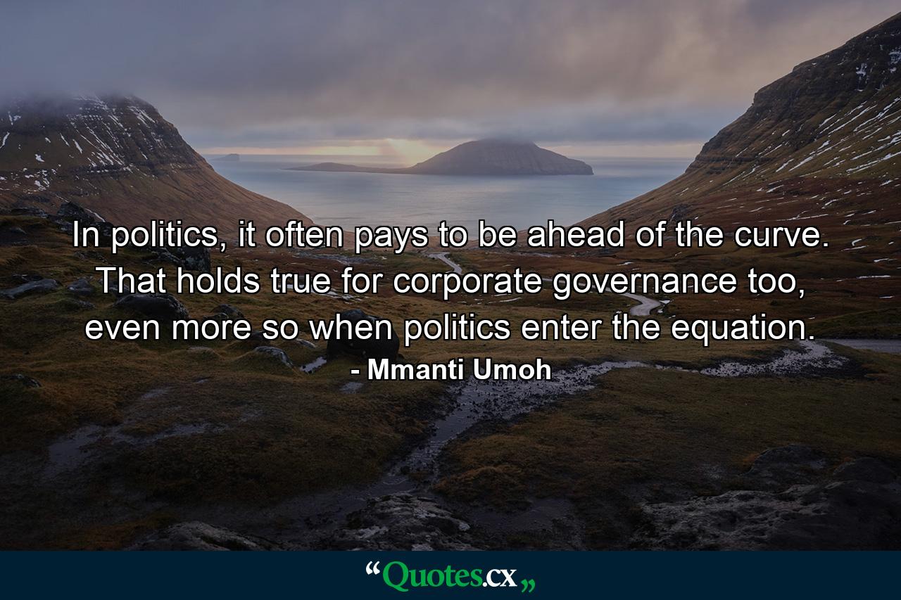 In politics, it often pays to be ahead of the curve. That holds true for corporate governance too, even more so when politics enter the equation. - Quote by Mmanti Umoh