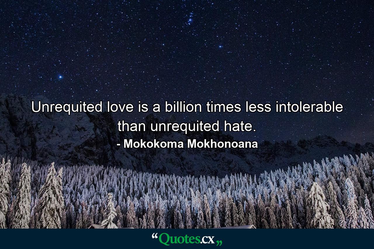 Unrequited love is a billion times less intolerable than unrequited hate. - Quote by Mokokoma Mokhonoana