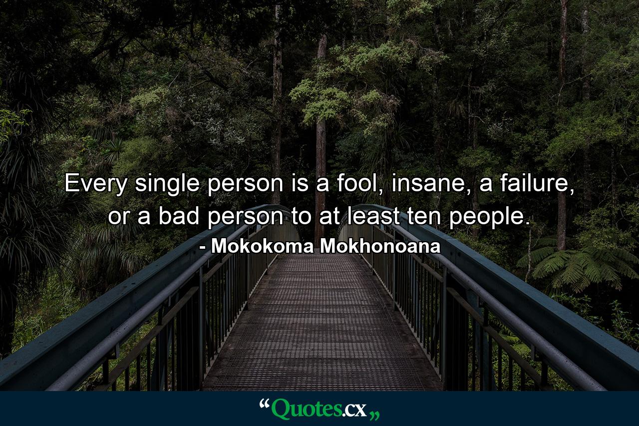 Every single person is a fool, insane, a failure, or a bad person to at least ten people. - Quote by Mokokoma Mokhonoana