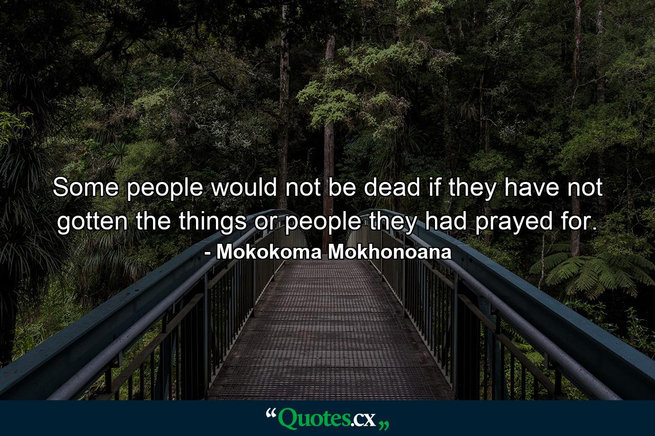 Some people would not be dead if they have not gotten the things or people they had prayed for. - Quote by Mokokoma Mokhonoana