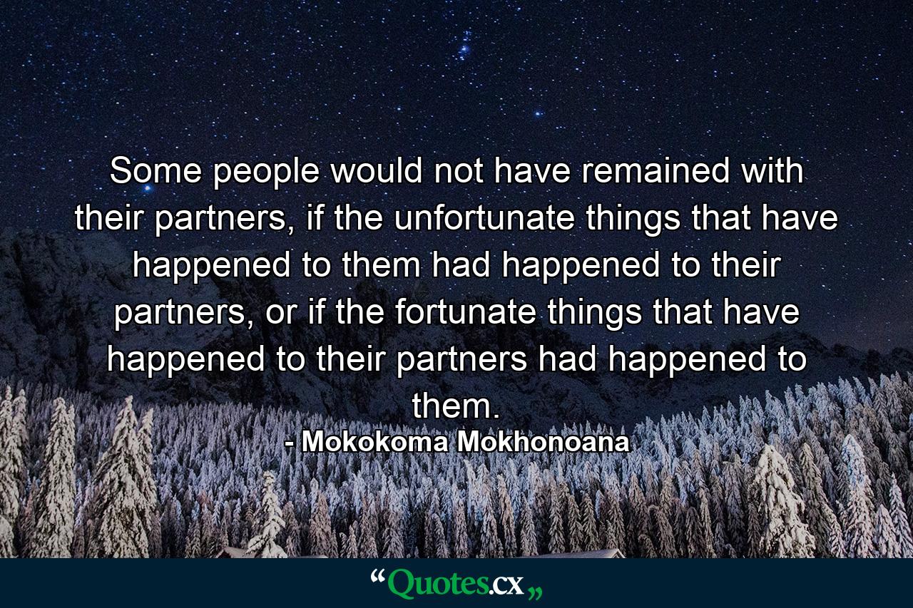 Some people would not have remained with their partners, if the unfortunate things that have happened to them had happened to their partners, or if the fortunate things that have happened to their partners had happened to them. - Quote by Mokokoma Mokhonoana