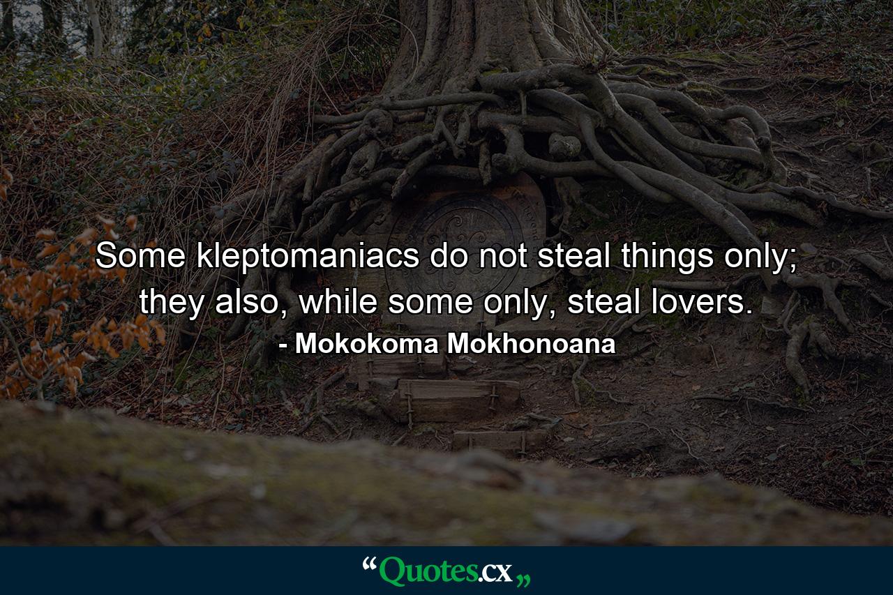 Some kleptomaniacs do not steal things only; they also, while some only, steal lovers. - Quote by Mokokoma Mokhonoana