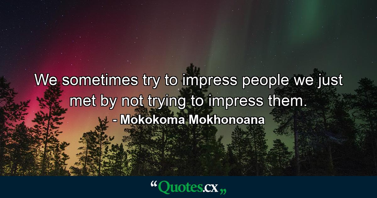 We sometimes try to impress people we just met by not trying to impress them. - Quote by Mokokoma Mokhonoana