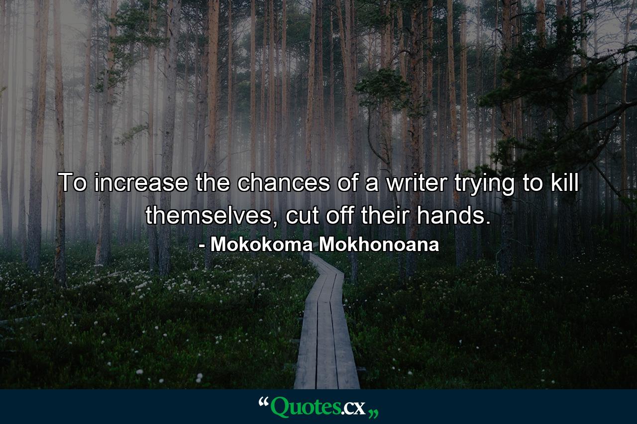 To increase the chances of a writer trying to kill themselves, cut off their hands. - Quote by Mokokoma Mokhonoana