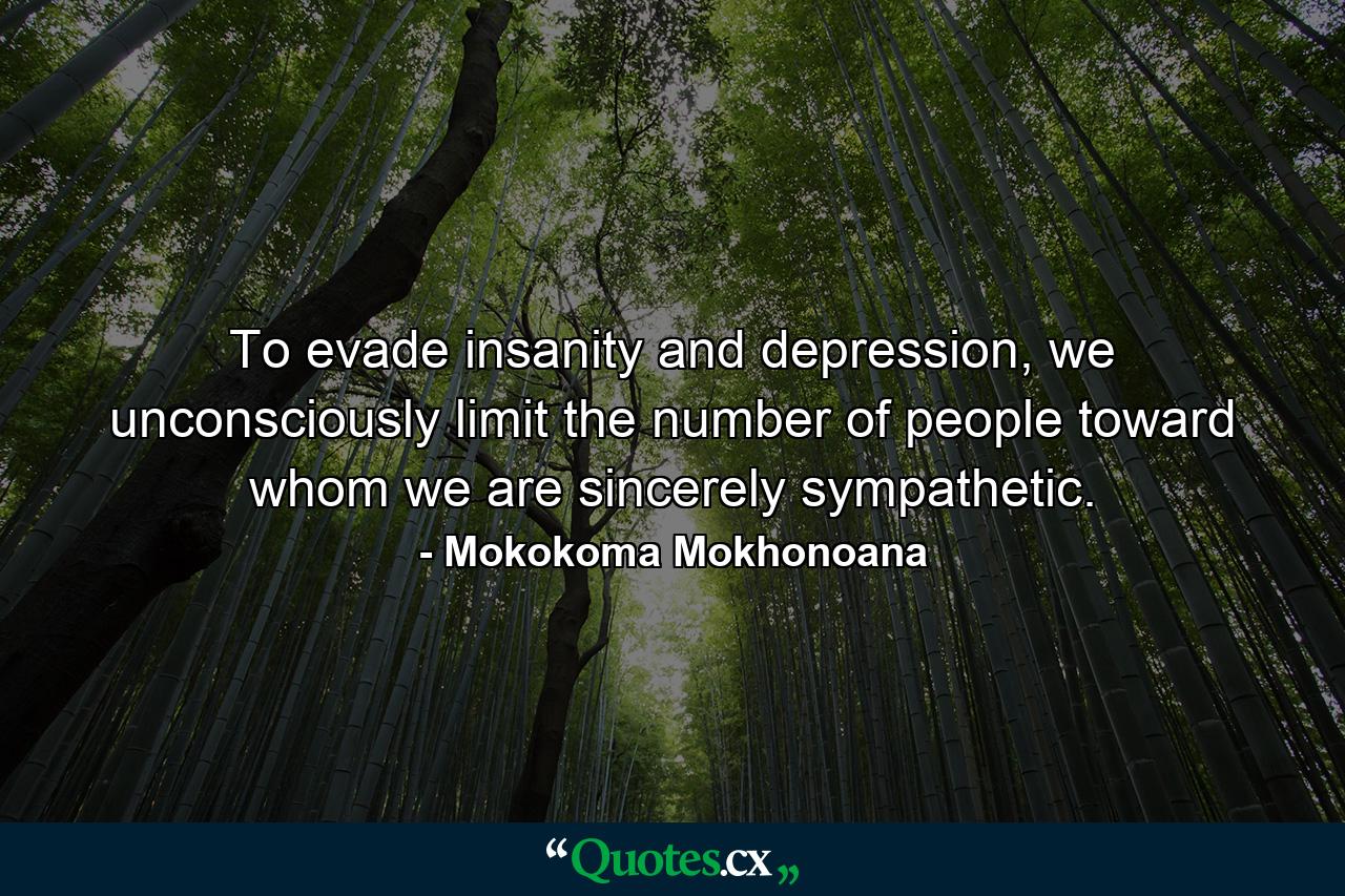 To evade insanity and depression, we unconsciously limit the number of people toward whom we are sincerely sympathetic. - Quote by Mokokoma Mokhonoana