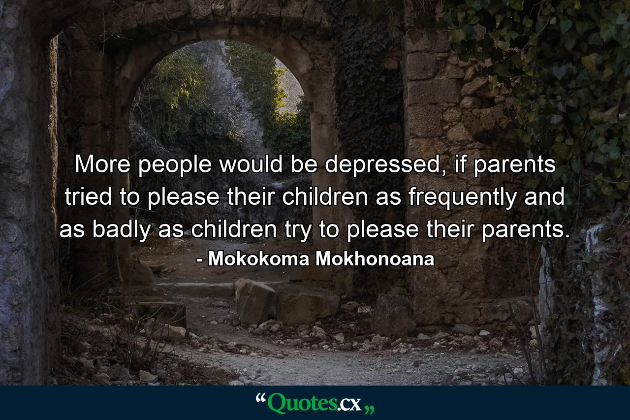 More people would be depressed, if parents tried to please their children as frequently and as badly as children try to please their parents. - Quote by Mokokoma Mokhonoana