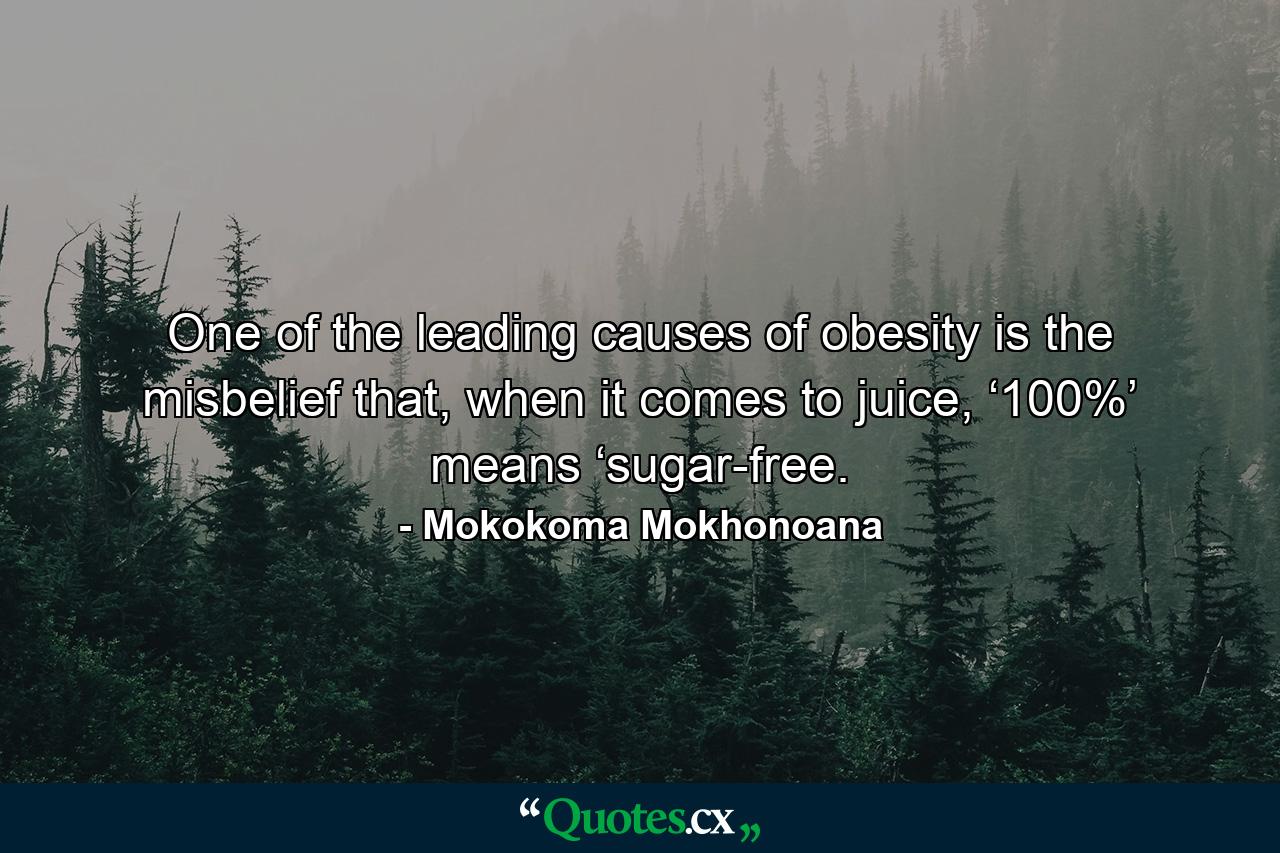 One of the leading causes of obesity is the misbelief that, when it comes to juice, ‘100%’ means ‘sugar-free. - Quote by Mokokoma Mokhonoana