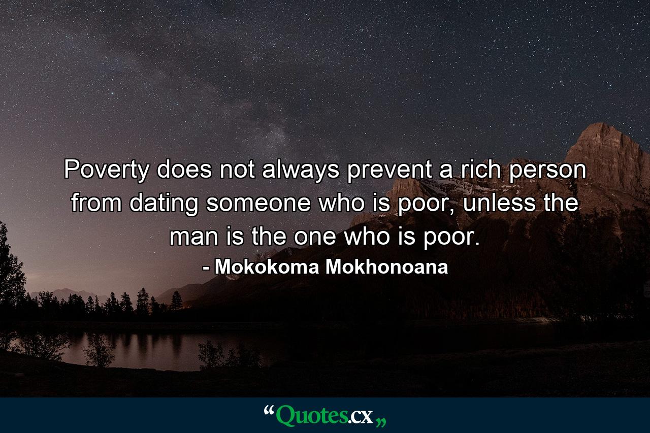 Poverty does not always prevent a rich person from dating someone who is poor, unless the man is the one who is poor. - Quote by Mokokoma Mokhonoana