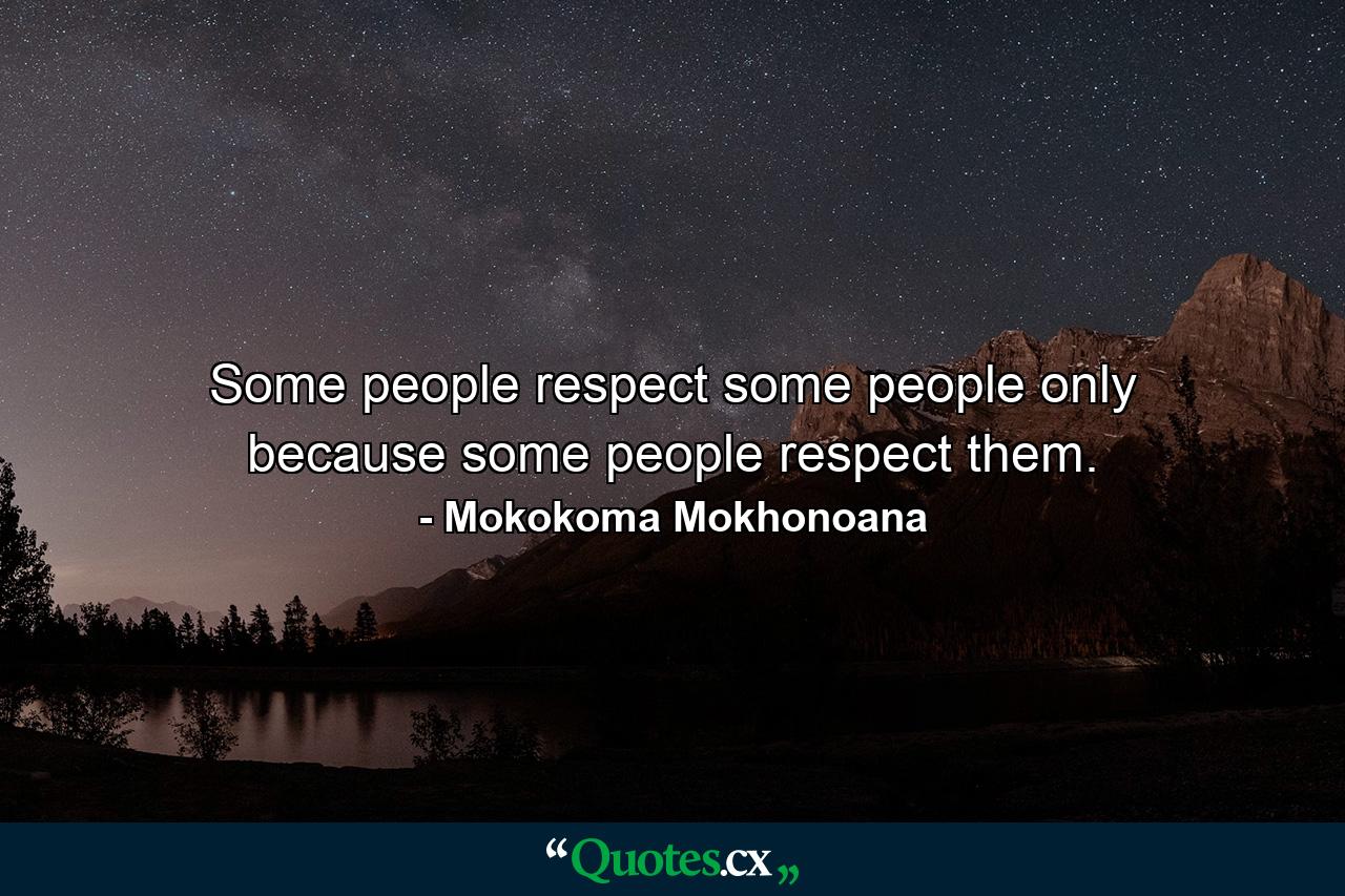 Some people respect some people only because some people respect them. - Quote by Mokokoma Mokhonoana