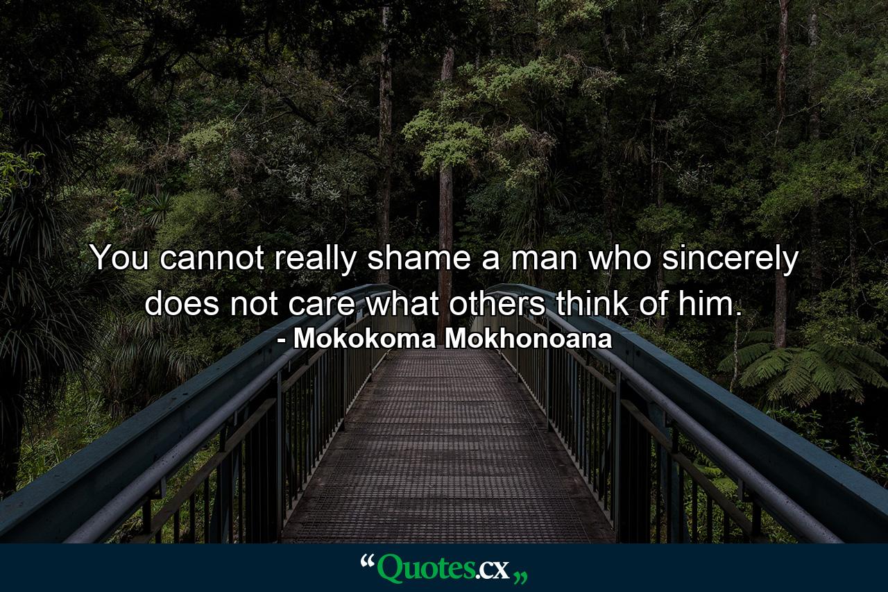 You cannot really shame a man who sincerely does not care what others think of him. - Quote by Mokokoma Mokhonoana