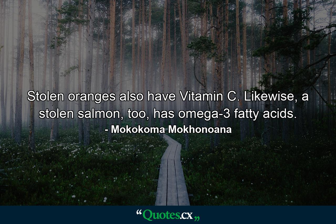 Stolen oranges also have Vitamin C. Likewise, a stolen salmon, too, has omega-3 fatty acids. - Quote by Mokokoma Mokhonoana