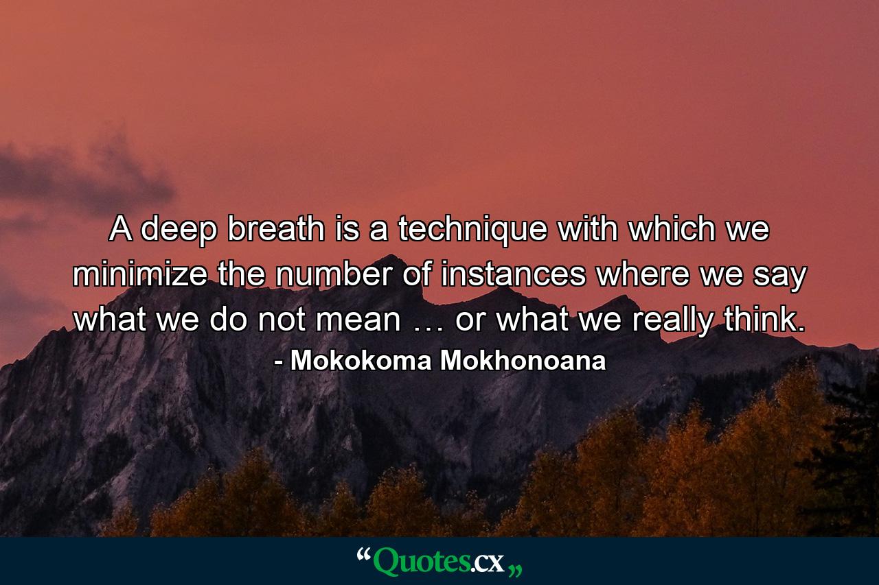 A deep breath is a technique with which we minimize the number of instances where we say what we do not mean … or what we really think. - Quote by Mokokoma Mokhonoana