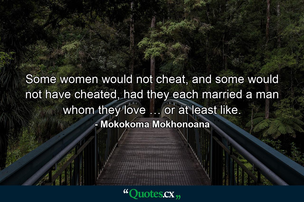 Some women would not cheat, and some would not have cheated, had they each married a man whom they love … or at least like. - Quote by Mokokoma Mokhonoana