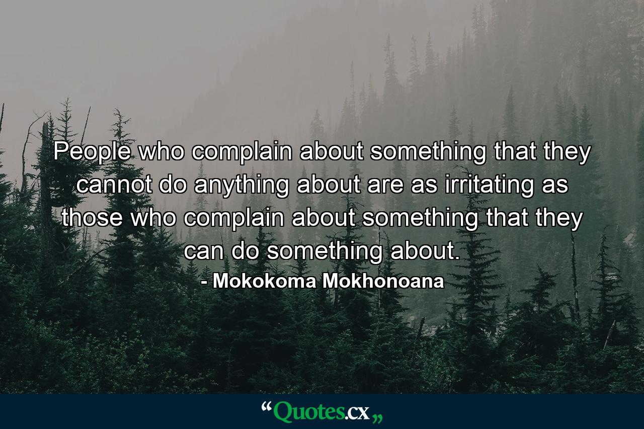 People who complain about something that they cannot do anything about are as irritating as those who complain about something that they can do something about. - Quote by Mokokoma Mokhonoana