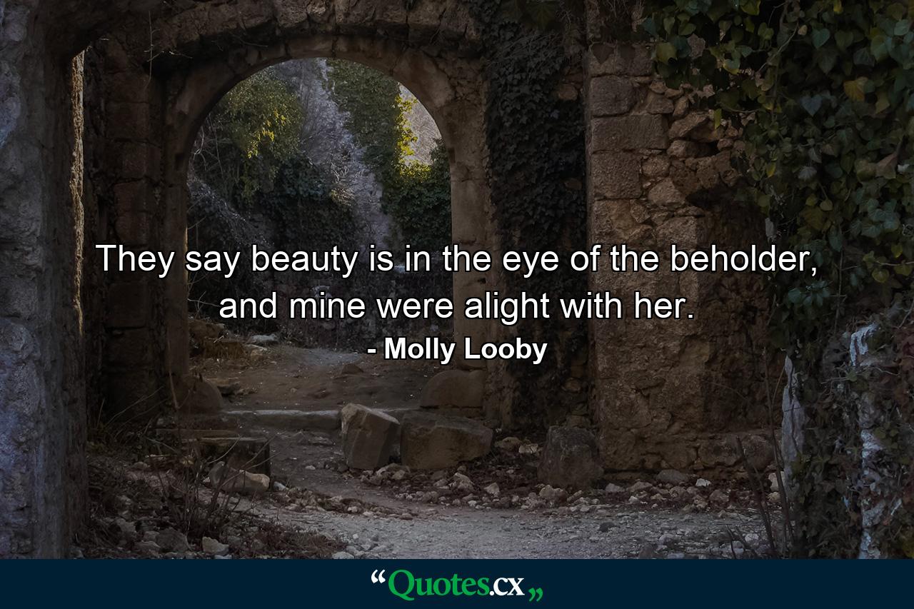 They say beauty is in the eye of the beholder, and mine were alight with her. - Quote by Molly Looby