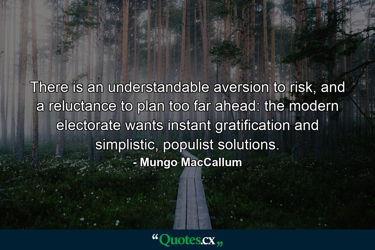 There is an understandable aversion to risk, and a reluctance to plan too far ahead: the modern electorate wants instant gratification and simplistic, populist solutions. - Quote by Mungo MacCallum