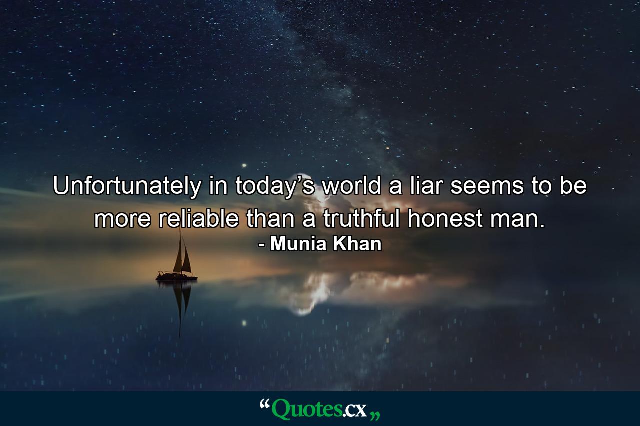 Unfortunately in today’s world a liar seems to be more reliable than a truthful honest man. - Quote by Munia Khan