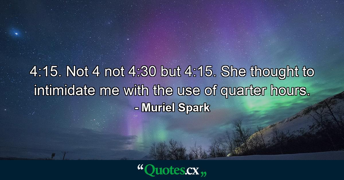 4:15. Not 4 not 4:30 but 4:15. She thought to intimidate me with the use of quarter hours. - Quote by Muriel Spark