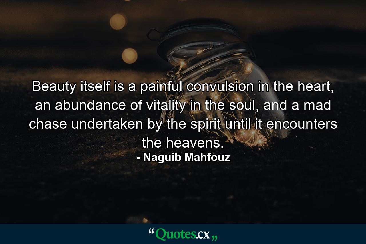 Beauty itself is a painful convulsion in the heart, an abundance of vitality in the soul, and a mad chase undertaken by the spirit until it encounters the heavens. - Quote by Naguib Mahfouz