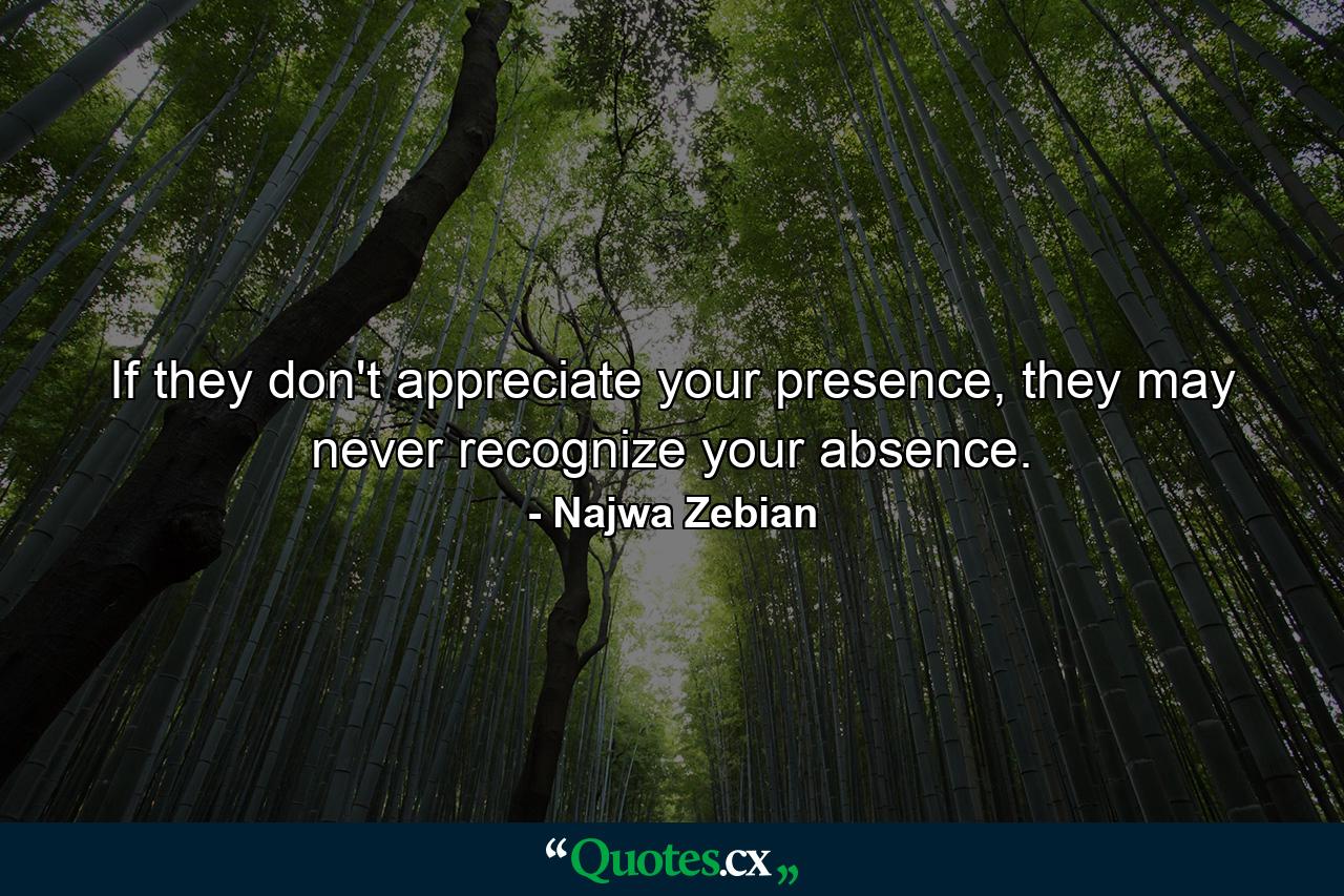 If they don't appreciate your presence, they may never recognize your absence. - Quote by Najwa Zebian