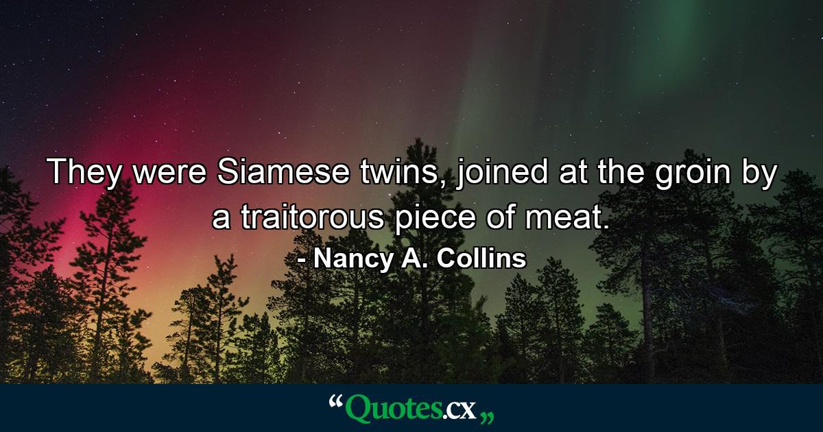 They were Siamese twins, joined at the groin by a traitorous piece of meat. - Quote by Nancy A. Collins