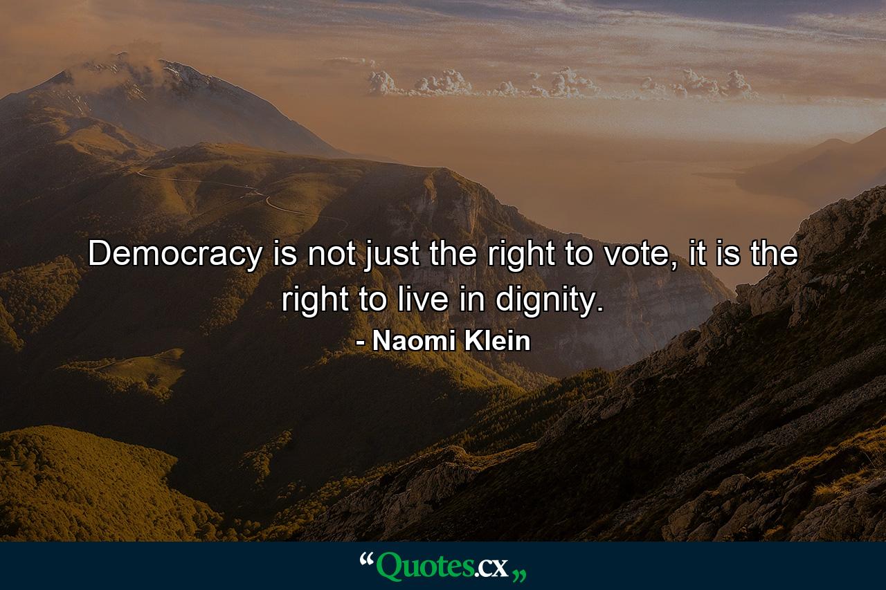 Democracy is not just the right to vote, it is the right to live in dignity. - Quote by Naomi Klein