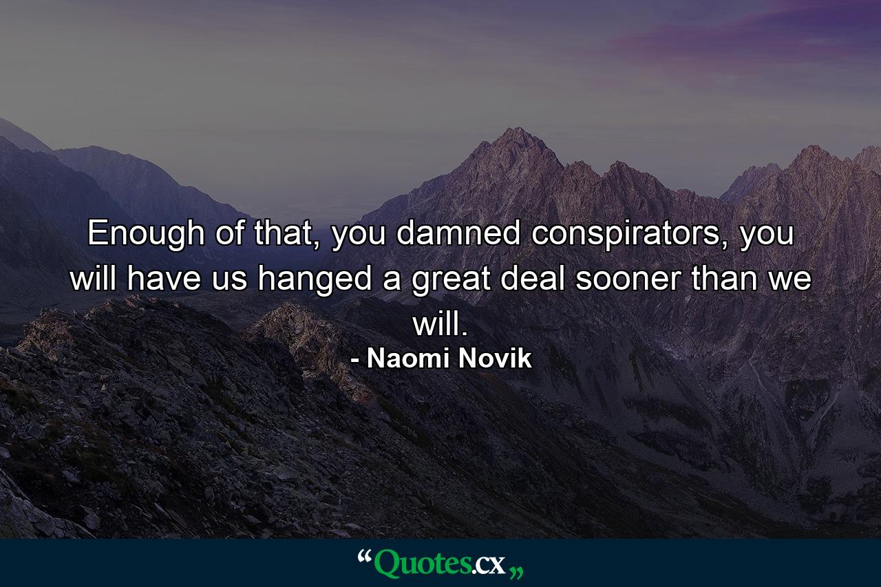 Enough of that, you damned conspirators, you will have us hanged a great deal sooner than we will. - Quote by Naomi Novik