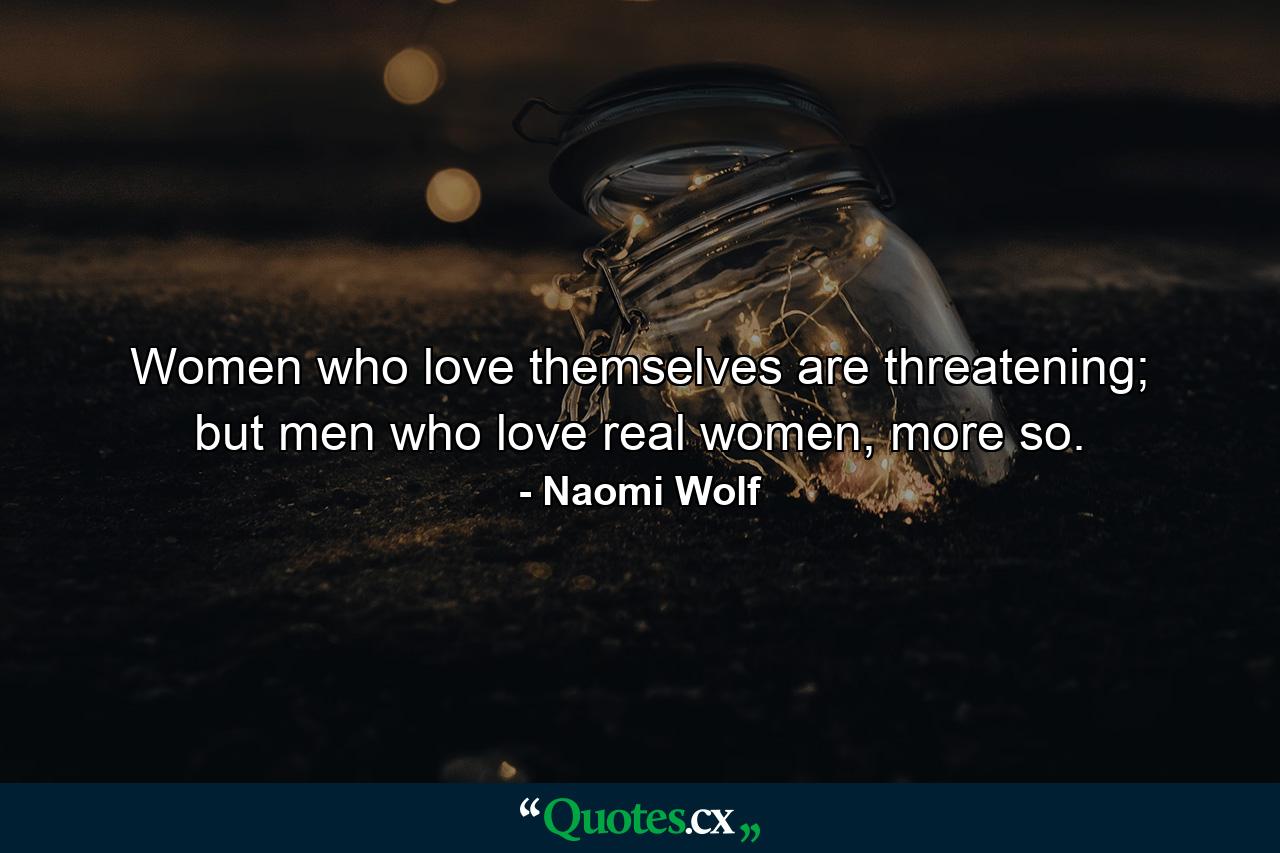 Women who love themselves are threatening; but men who love real women, more so. - Quote by Naomi Wolf