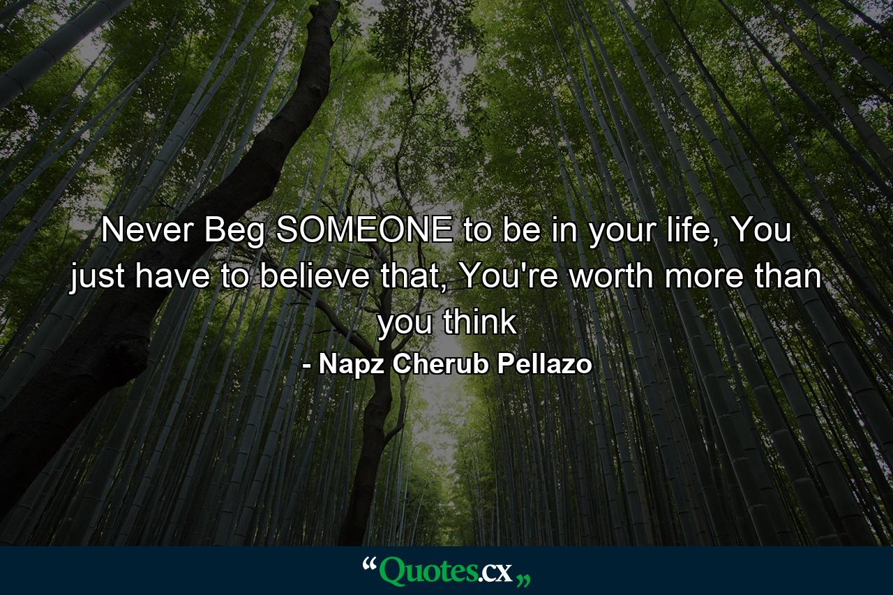 Never Beg SOMEONE to be in your life, You just have to believe that, You're worth more than you think - Quote by Napz Cherub Pellazo