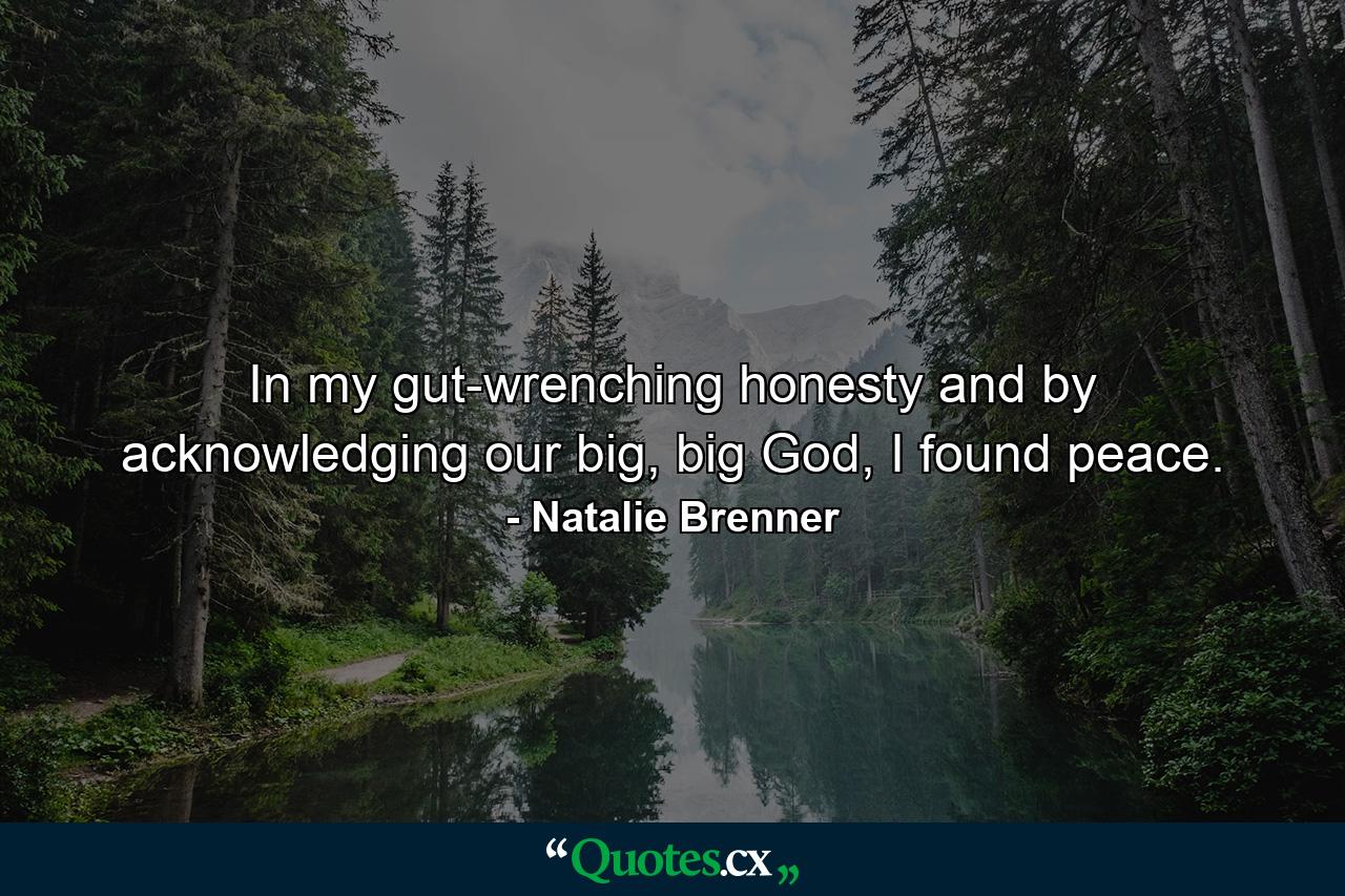 In my gut-wrenching honesty and by acknowledging our big, big God, I found peace. - Quote by Natalie Brenner