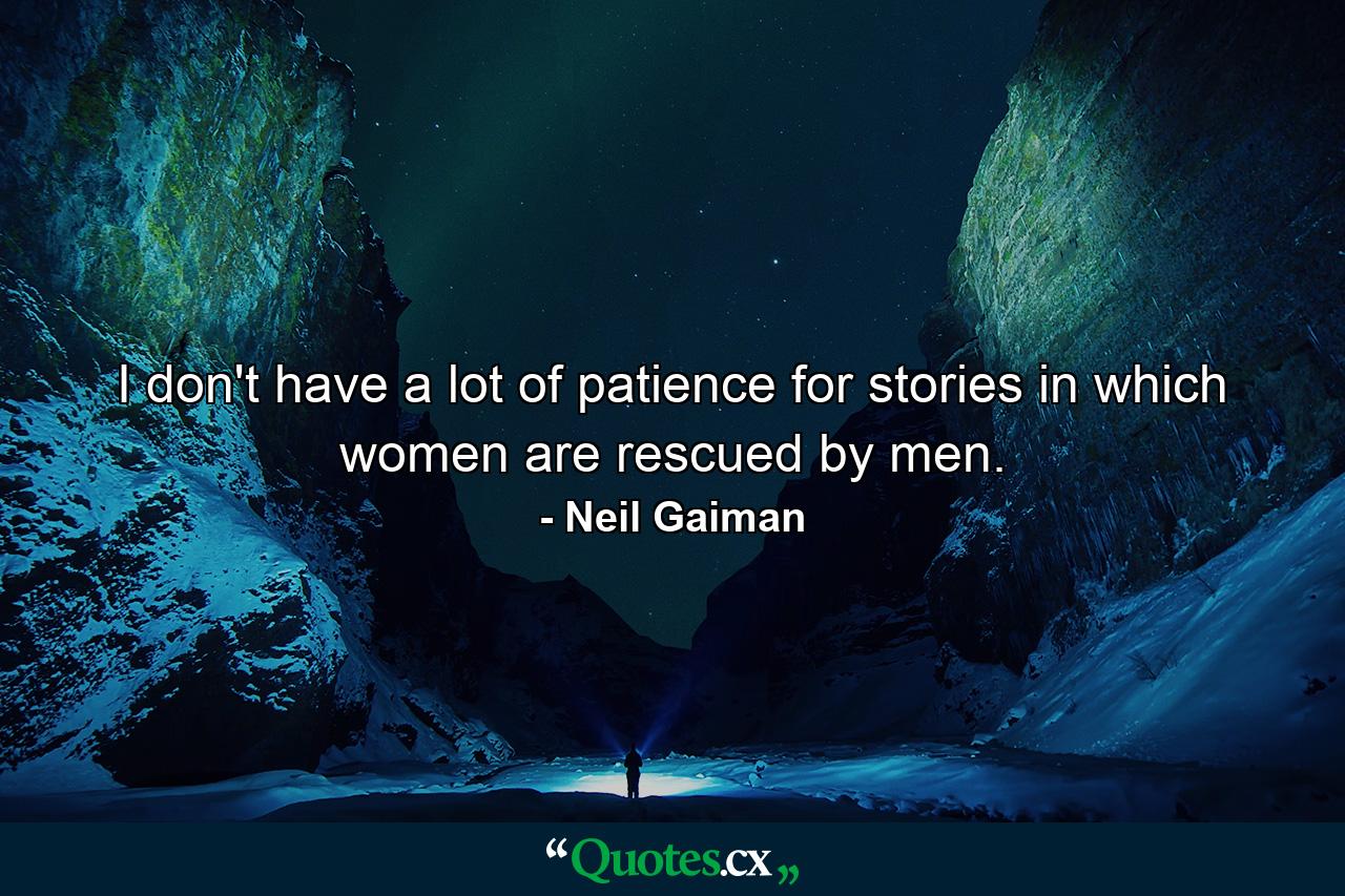 I don't have a lot of patience for stories in which women are rescued by men. - Quote by Neil Gaiman