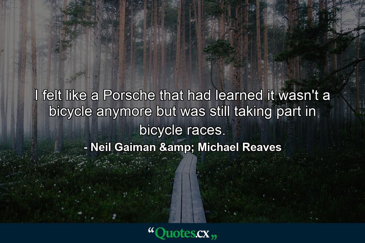 I felt like a Porsche that had learned it wasn't a bicycle anymore but was still taking part in bicycle races. - Quote by Neil Gaiman & Michael Reaves