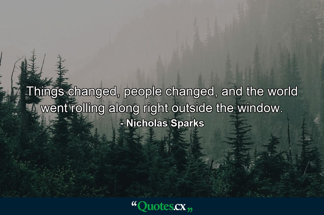 Things changed, people changed, and the world went rolling along right outside the window. - Quote by Nicholas Sparks