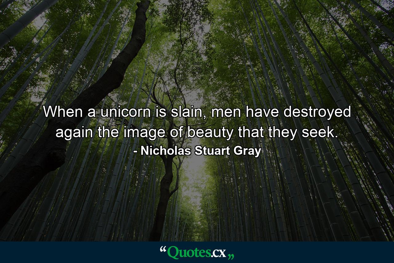 When a unicorn is slain, men have destroyed again the image of beauty that they seek. - Quote by Nicholas Stuart Gray