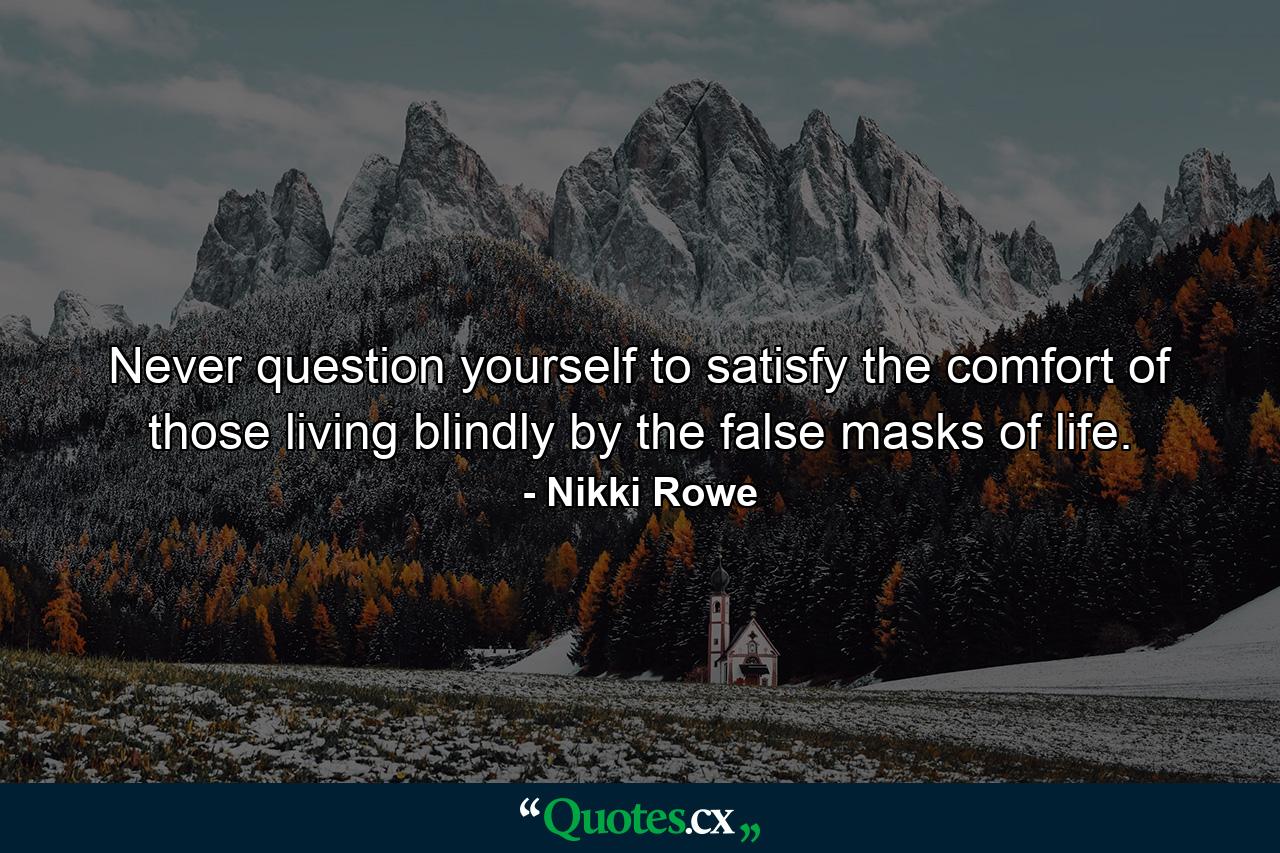 Never question yourself to satisfy the comfort of those living blindly by the false masks of life. - Quote by Nikki Rowe