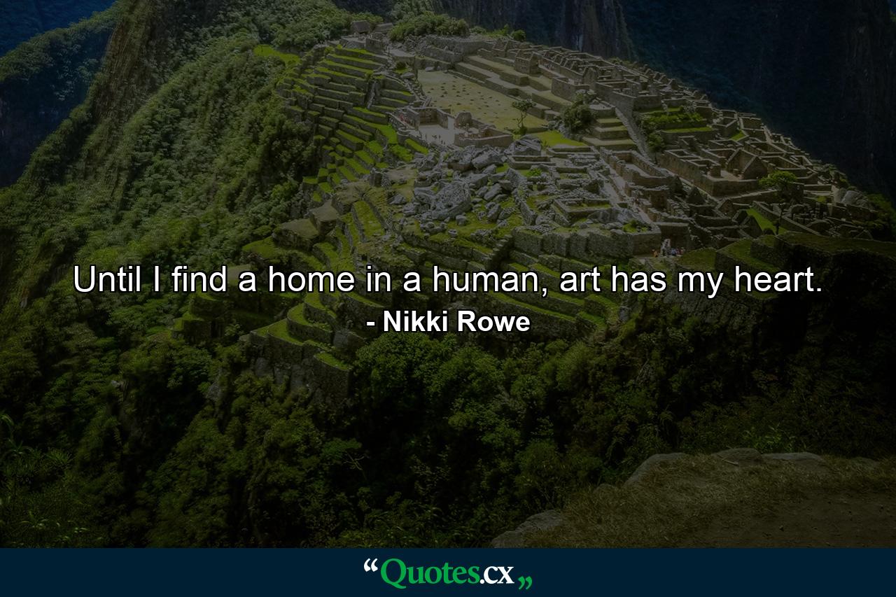 Until I find a home in a human, art has my heart. - Quote by Nikki Rowe