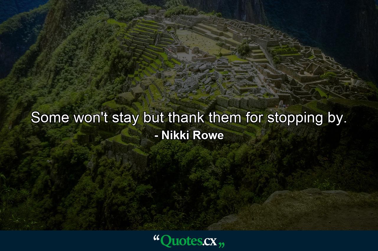 Some won't stay but thank them for stopping by. - Quote by Nikki Rowe