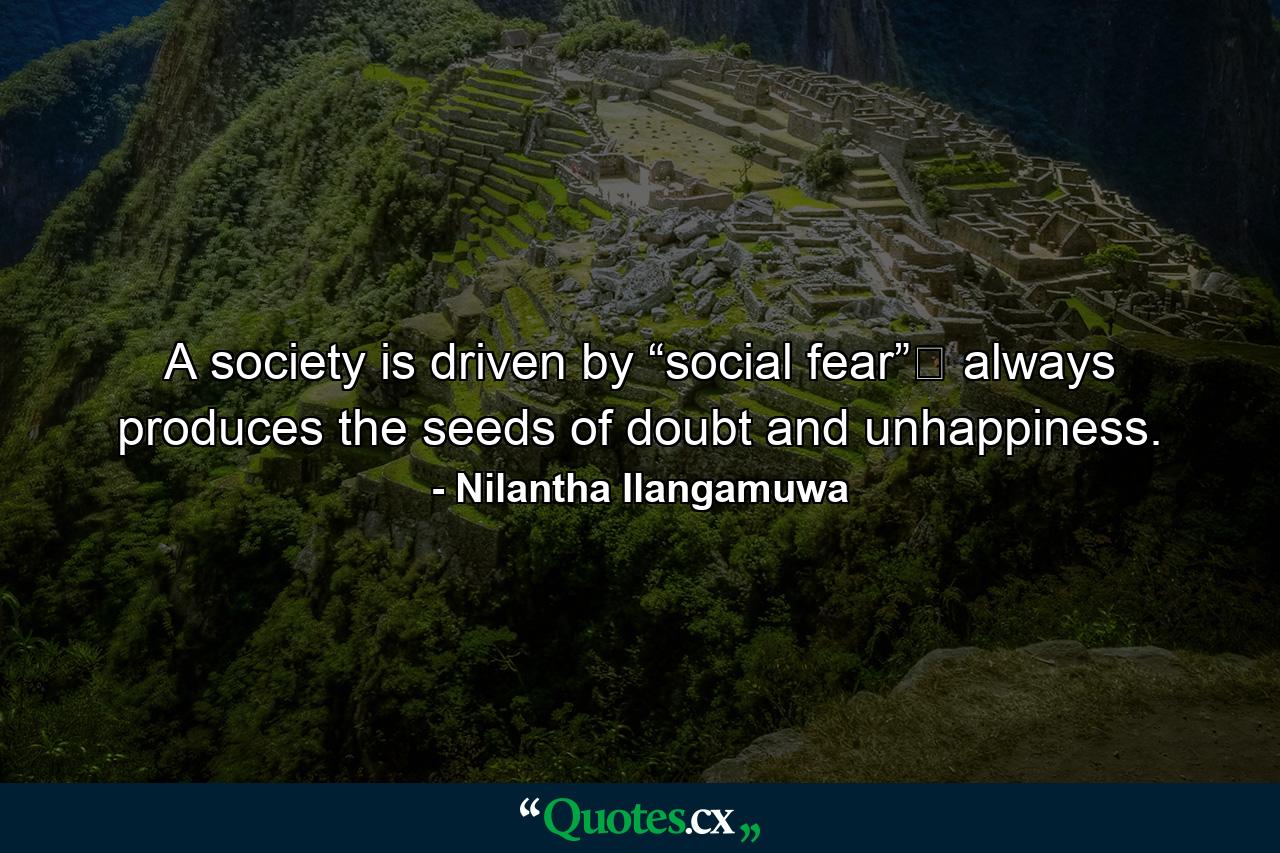 A society is driven by “social fear” always produces the seeds of doubt and unhappiness. - Quote by Nilantha Ilangamuwa