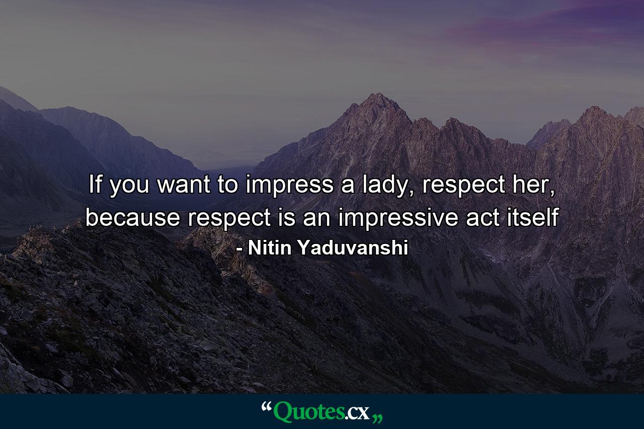 If you want to impress a lady, respect her, because respect is an impressive act itself - Quote by Nitin Yaduvanshi