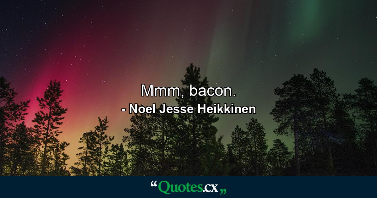 Mmm, bacon. - Quote by Noel Jesse Heikkinen