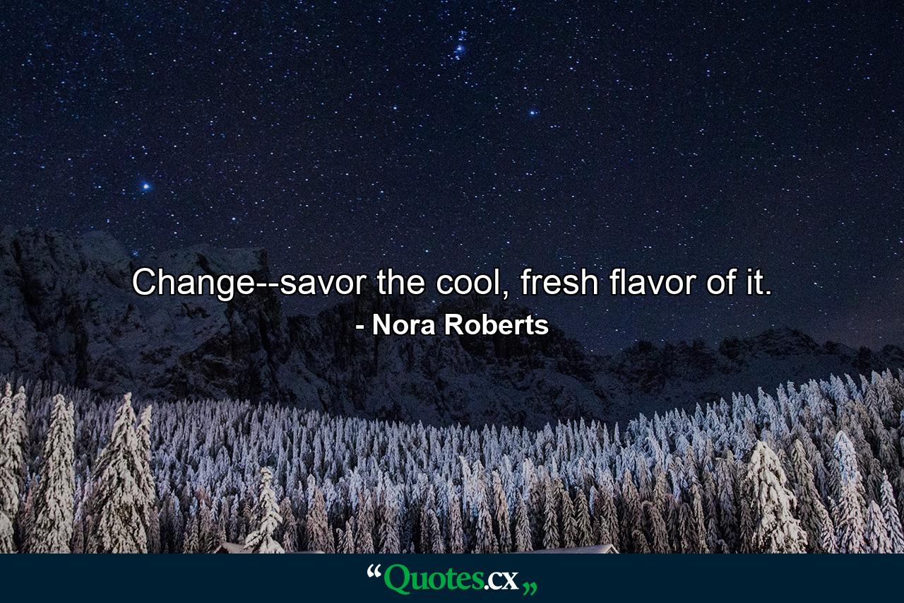 Change--savor the cool, fresh flavor of it. - Quote by Nora Roberts