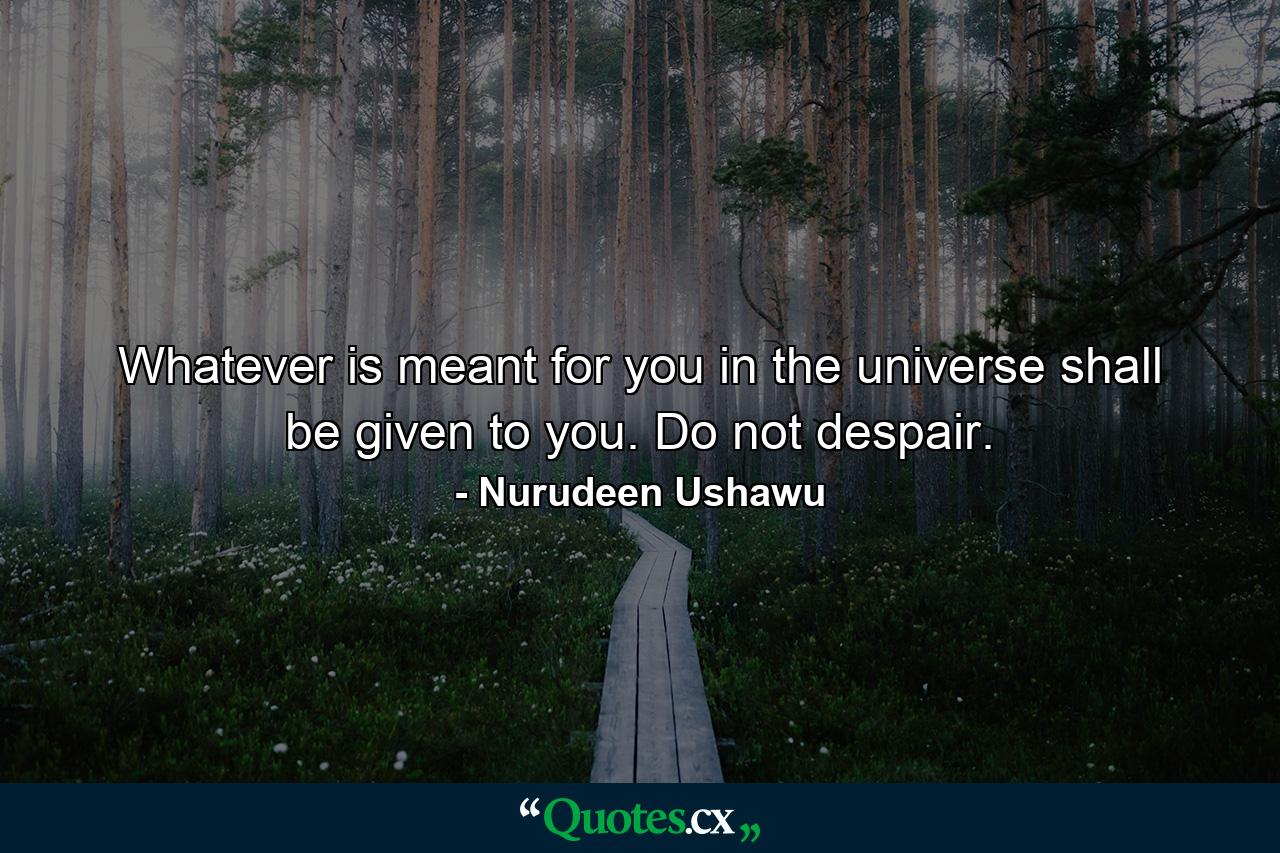 Whatever is meant for you in the universe shall be given to you. Do not despair. - Quote by Nurudeen Ushawu